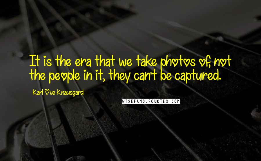 Karl Ove Knausgard Quotes: It is the era that we take photos of, not the people in it, they can't be captured.