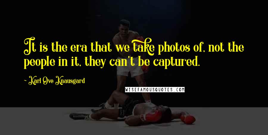 Karl Ove Knausgard Quotes: It is the era that we take photos of, not the people in it, they can't be captured.