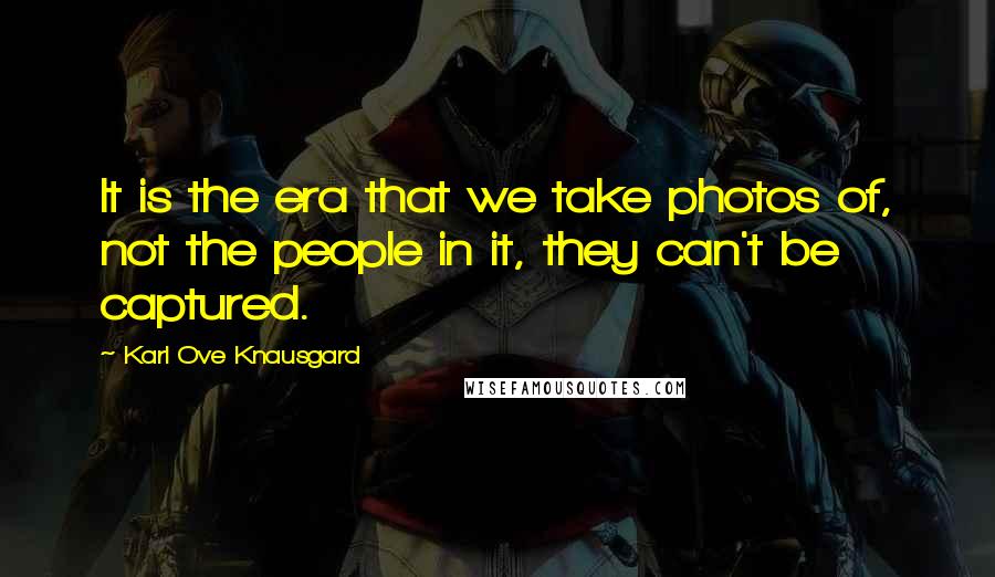 Karl Ove Knausgard Quotes: It is the era that we take photos of, not the people in it, they can't be captured.