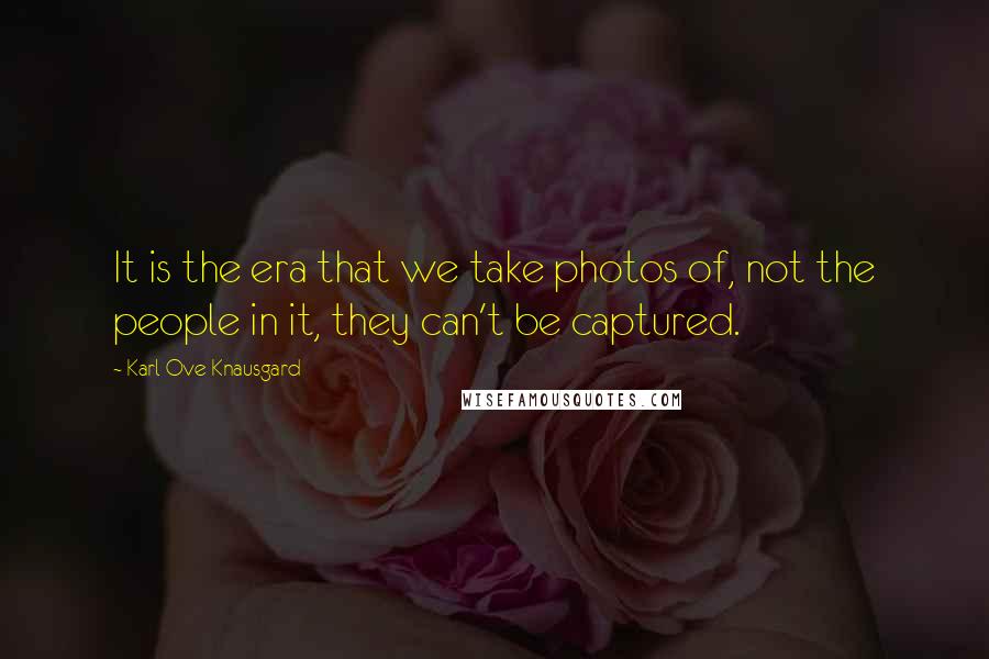 Karl Ove Knausgard Quotes: It is the era that we take photos of, not the people in it, they can't be captured.