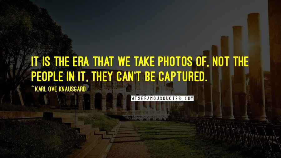 Karl Ove Knausgard Quotes: It is the era that we take photos of, not the people in it, they can't be captured.