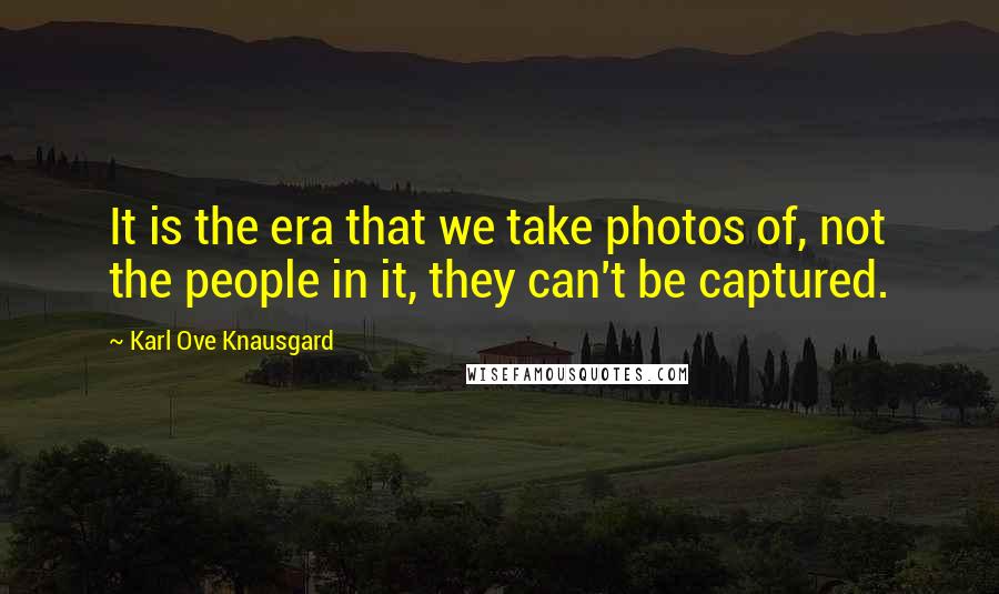 Karl Ove Knausgard Quotes: It is the era that we take photos of, not the people in it, they can't be captured.