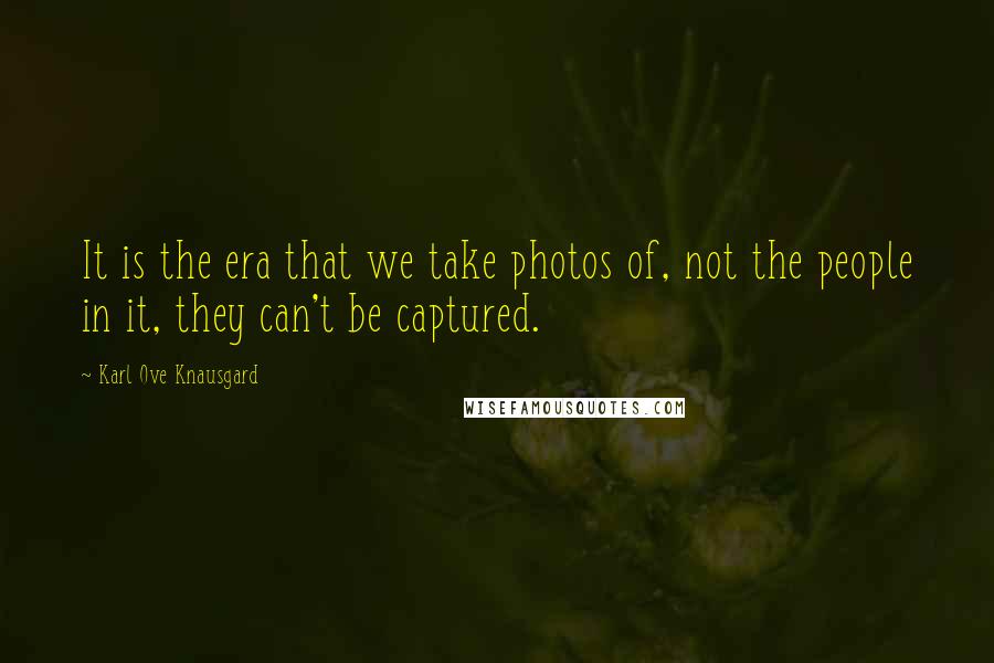 Karl Ove Knausgard Quotes: It is the era that we take photos of, not the people in it, they can't be captured.