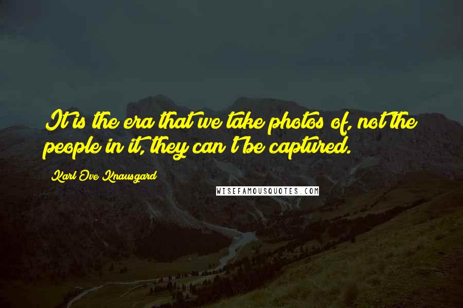 Karl Ove Knausgard Quotes: It is the era that we take photos of, not the people in it, they can't be captured.