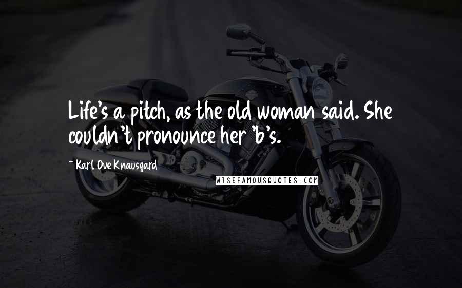 Karl Ove Knausgard Quotes: Life's a pitch, as the old woman said. She couldn't pronounce her 'b's.