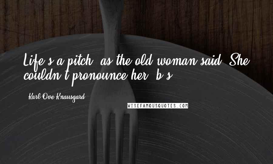 Karl Ove Knausgard Quotes: Life's a pitch, as the old woman said. She couldn't pronounce her 'b's.