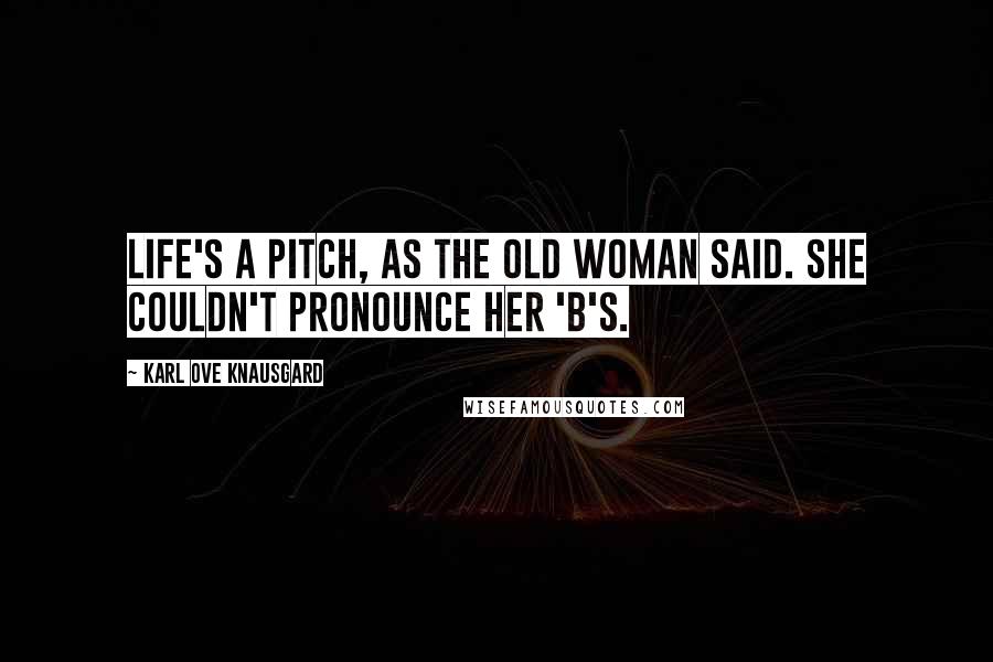 Karl Ove Knausgard Quotes: Life's a pitch, as the old woman said. She couldn't pronounce her 'b's.