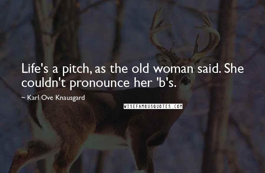 Karl Ove Knausgard Quotes: Life's a pitch, as the old woman said. She couldn't pronounce her 'b's.