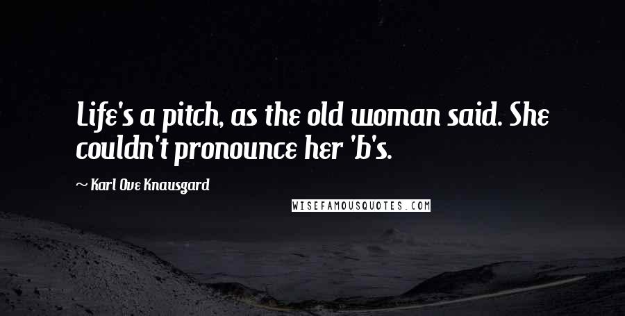 Karl Ove Knausgard Quotes: Life's a pitch, as the old woman said. She couldn't pronounce her 'b's.