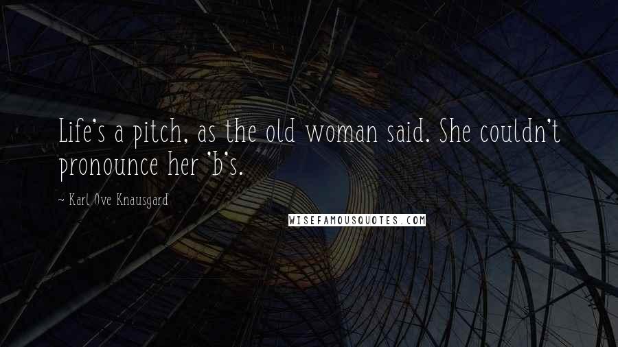 Karl Ove Knausgard Quotes: Life's a pitch, as the old woman said. She couldn't pronounce her 'b's.