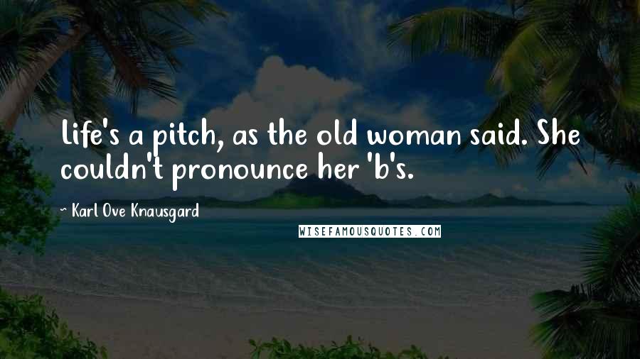 Karl Ove Knausgard Quotes: Life's a pitch, as the old woman said. She couldn't pronounce her 'b's.