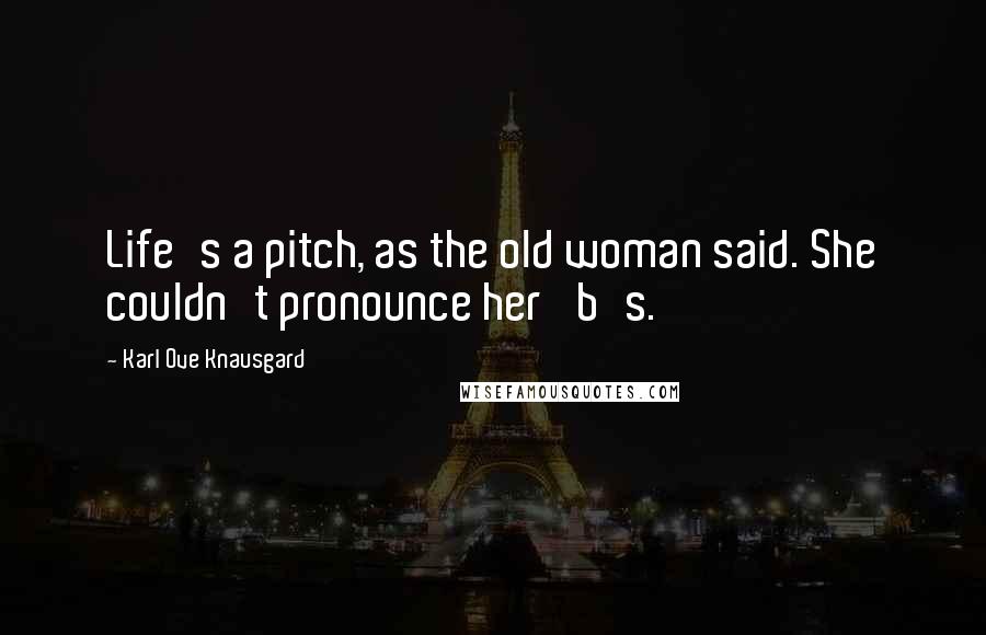 Karl Ove Knausgard Quotes: Life's a pitch, as the old woman said. She couldn't pronounce her 'b's.