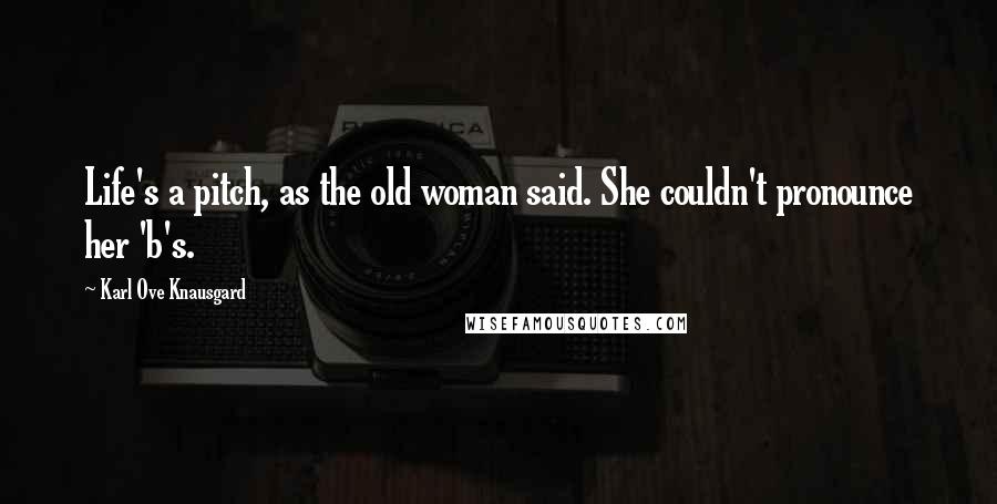 Karl Ove Knausgard Quotes: Life's a pitch, as the old woman said. She couldn't pronounce her 'b's.