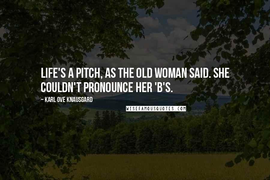 Karl Ove Knausgard Quotes: Life's a pitch, as the old woman said. She couldn't pronounce her 'b's.