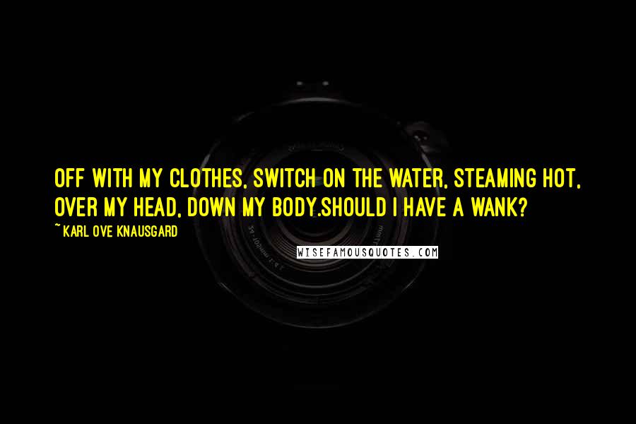 Karl Ove Knausgard Quotes: Off with my clothes, switch on the water, steaming hot, over my head, down my body.Should i have a wank?