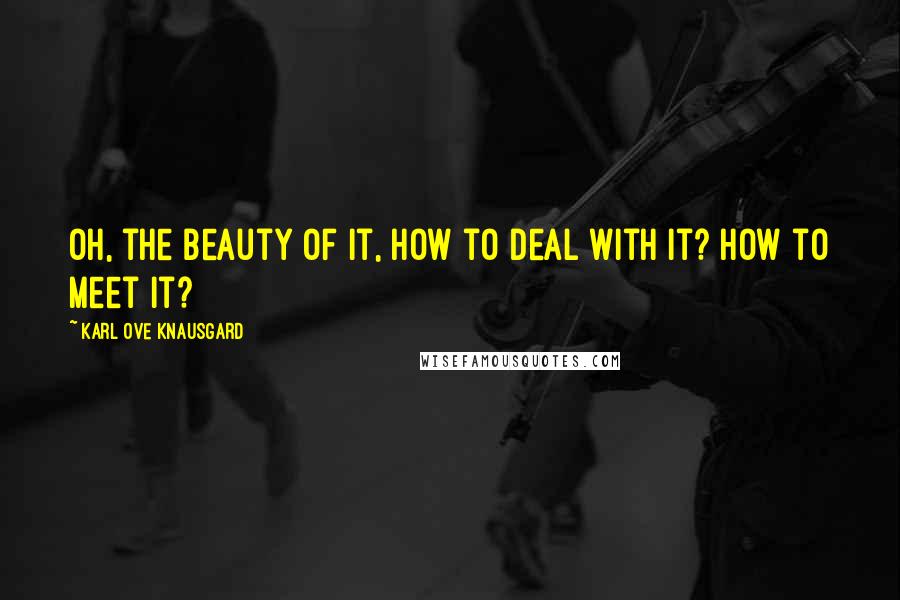 Karl Ove Knausgard Quotes: Oh, the beauty of it, how to deal with it? How to meet it?