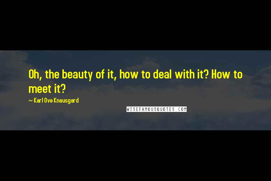 Karl Ove Knausgard Quotes: Oh, the beauty of it, how to deal with it? How to meet it?