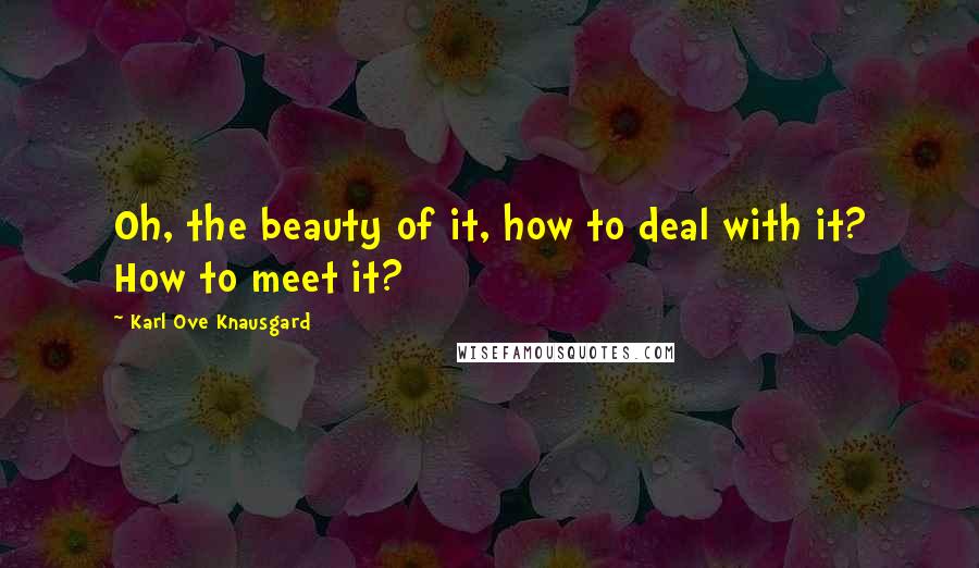 Karl Ove Knausgard Quotes: Oh, the beauty of it, how to deal with it? How to meet it?