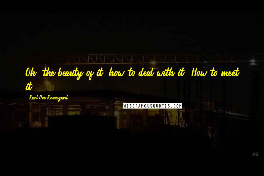 Karl Ove Knausgard Quotes: Oh, the beauty of it, how to deal with it? How to meet it?