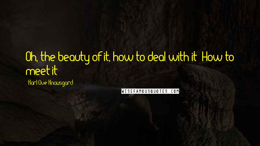 Karl Ove Knausgard Quotes: Oh, the beauty of it, how to deal with it? How to meet it?