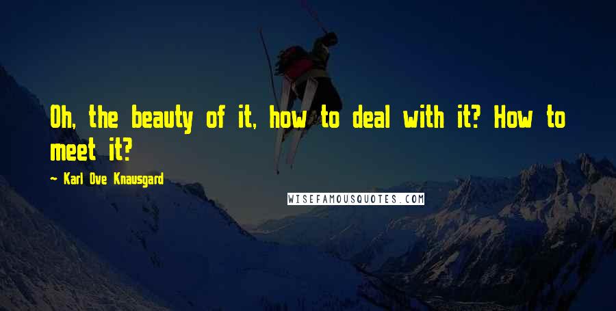 Karl Ove Knausgard Quotes: Oh, the beauty of it, how to deal with it? How to meet it?