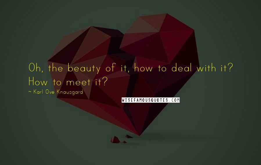 Karl Ove Knausgard Quotes: Oh, the beauty of it, how to deal with it? How to meet it?