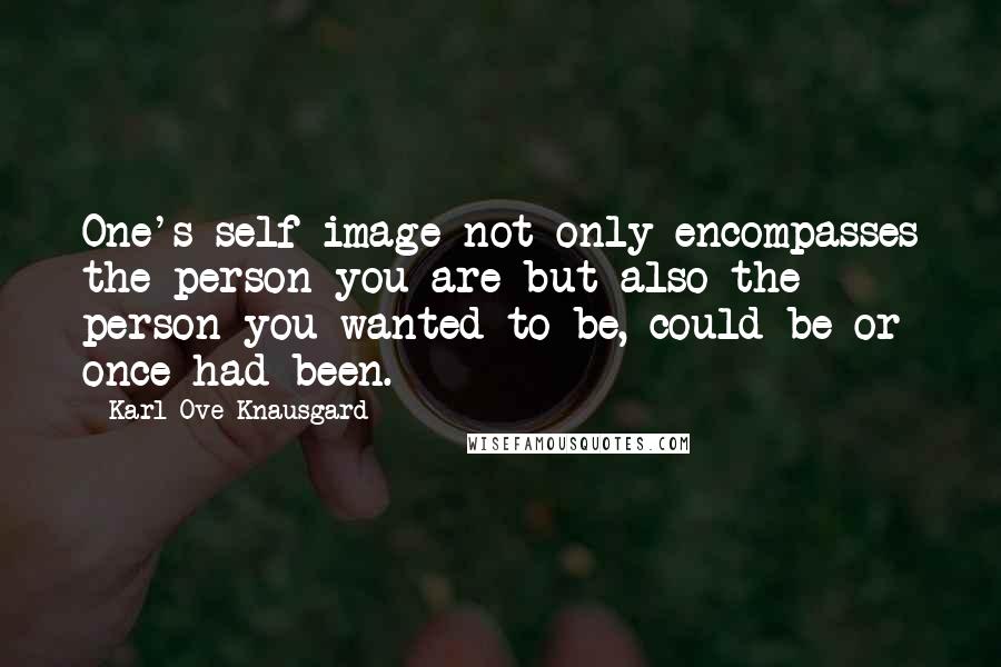 Karl Ove Knausgard Quotes: One's self-image not only encompasses the person you are but also the person you wanted to be, could be or once had been.