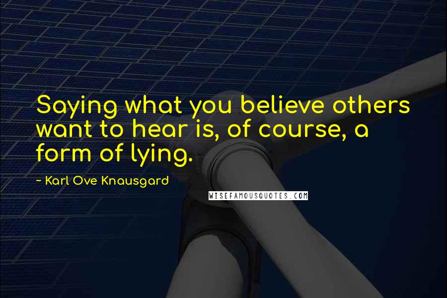 Karl Ove Knausgard Quotes: Saying what you believe others want to hear is, of course, a form of lying.