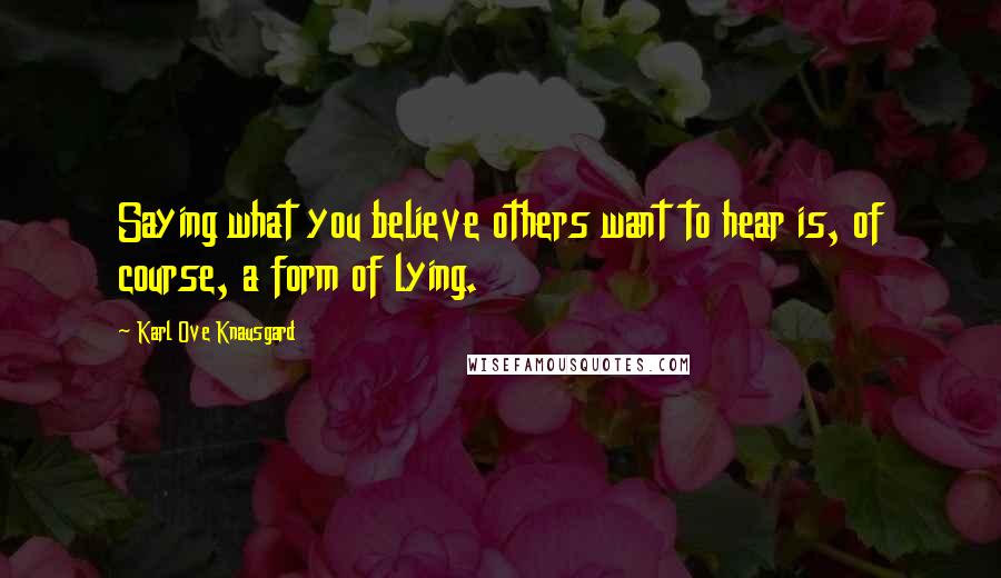 Karl Ove Knausgard Quotes: Saying what you believe others want to hear is, of course, a form of lying.