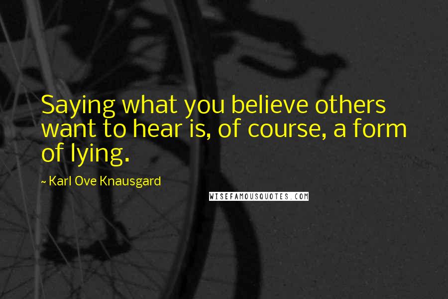 Karl Ove Knausgard Quotes: Saying what you believe others want to hear is, of course, a form of lying.