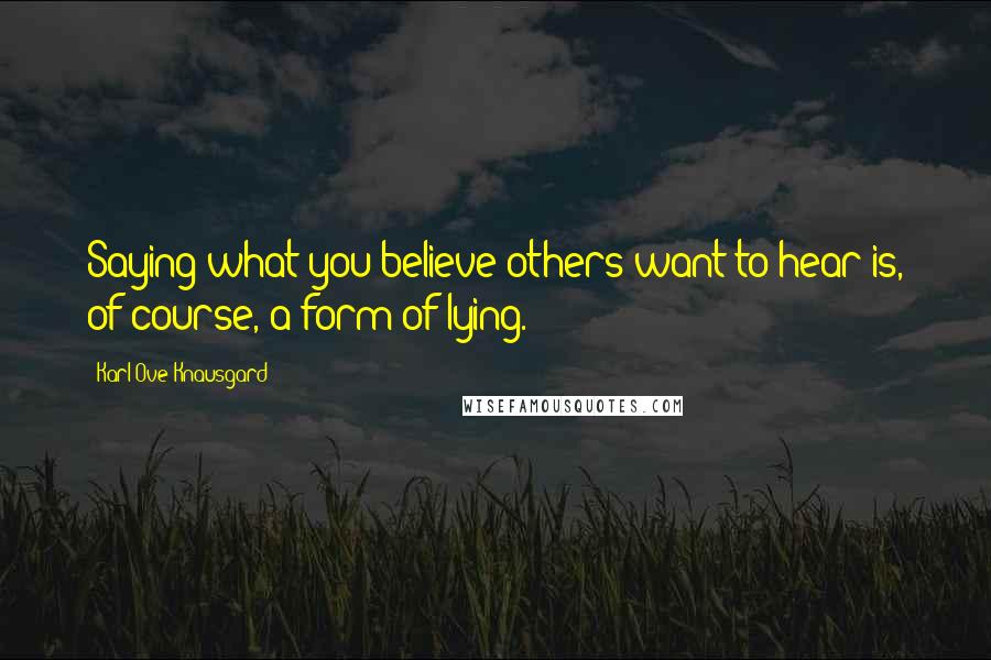 Karl Ove Knausgard Quotes: Saying what you believe others want to hear is, of course, a form of lying.