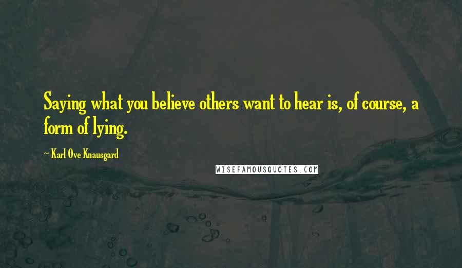 Karl Ove Knausgard Quotes: Saying what you believe others want to hear is, of course, a form of lying.