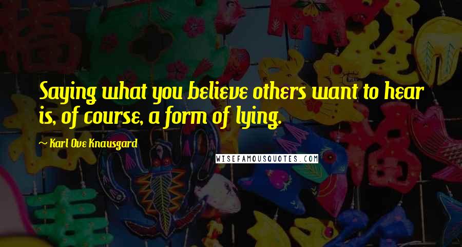 Karl Ove Knausgard Quotes: Saying what you believe others want to hear is, of course, a form of lying.