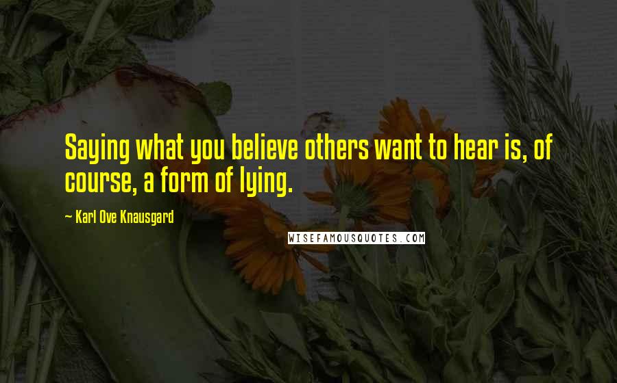 Karl Ove Knausgard Quotes: Saying what you believe others want to hear is, of course, a form of lying.