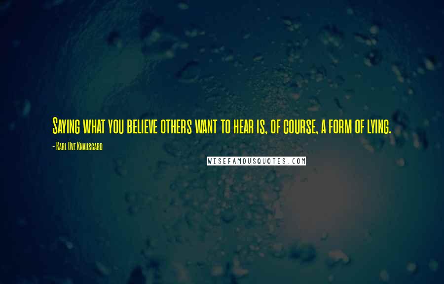 Karl Ove Knausgard Quotes: Saying what you believe others want to hear is, of course, a form of lying.