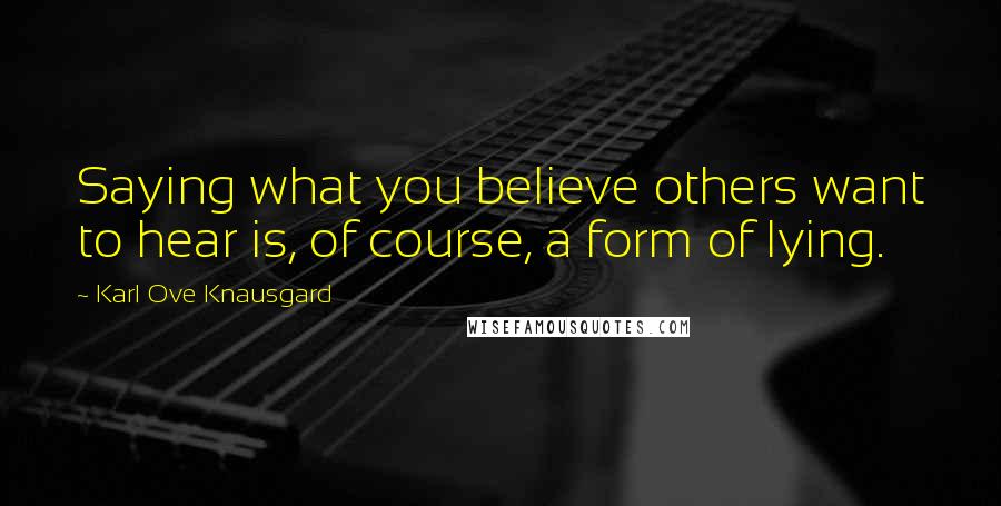 Karl Ove Knausgard Quotes: Saying what you believe others want to hear is, of course, a form of lying.