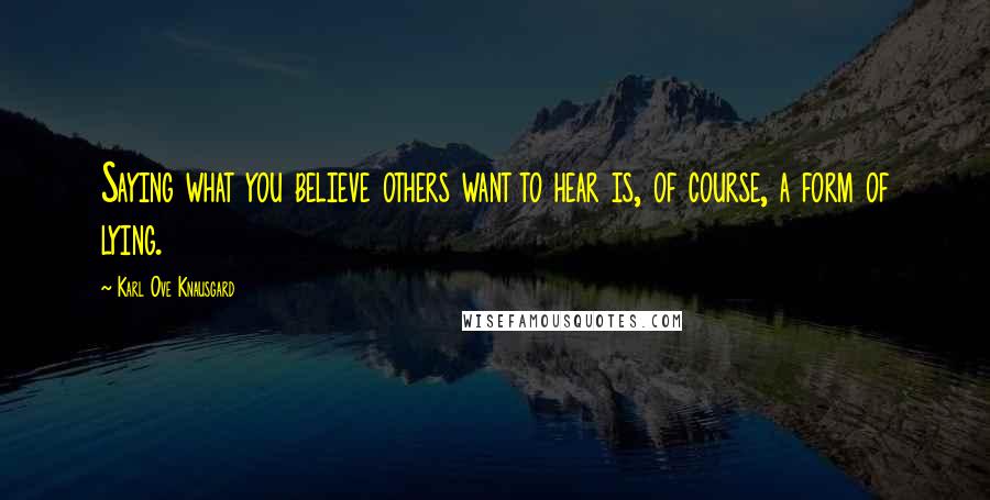 Karl Ove Knausgard Quotes: Saying what you believe others want to hear is, of course, a form of lying.