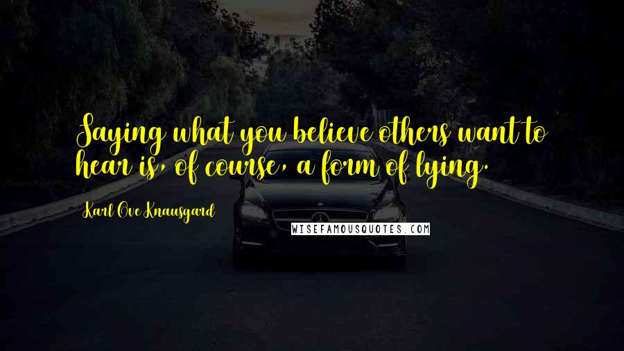 Karl Ove Knausgard Quotes: Saying what you believe others want to hear is, of course, a form of lying.