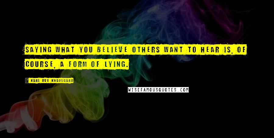 Karl Ove Knausgard Quotes: Saying what you believe others want to hear is, of course, a form of lying.
