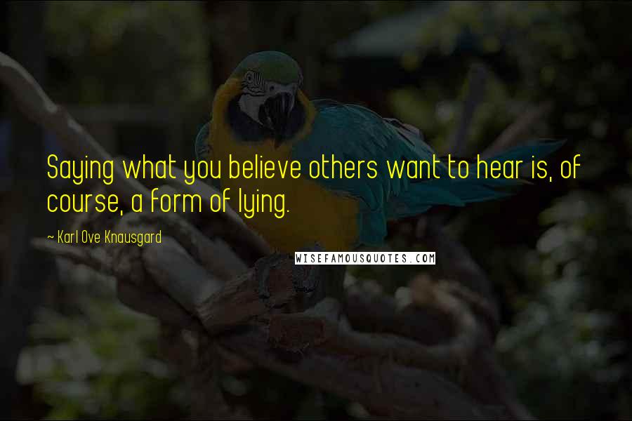 Karl Ove Knausgard Quotes: Saying what you believe others want to hear is, of course, a form of lying.