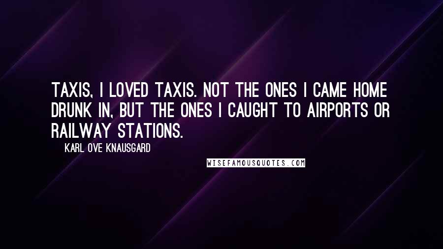 Karl Ove Knausgard Quotes: Taxis, I loved taxis. Not the ones I came home drunk in, but the ones I caught to airports or railway stations.