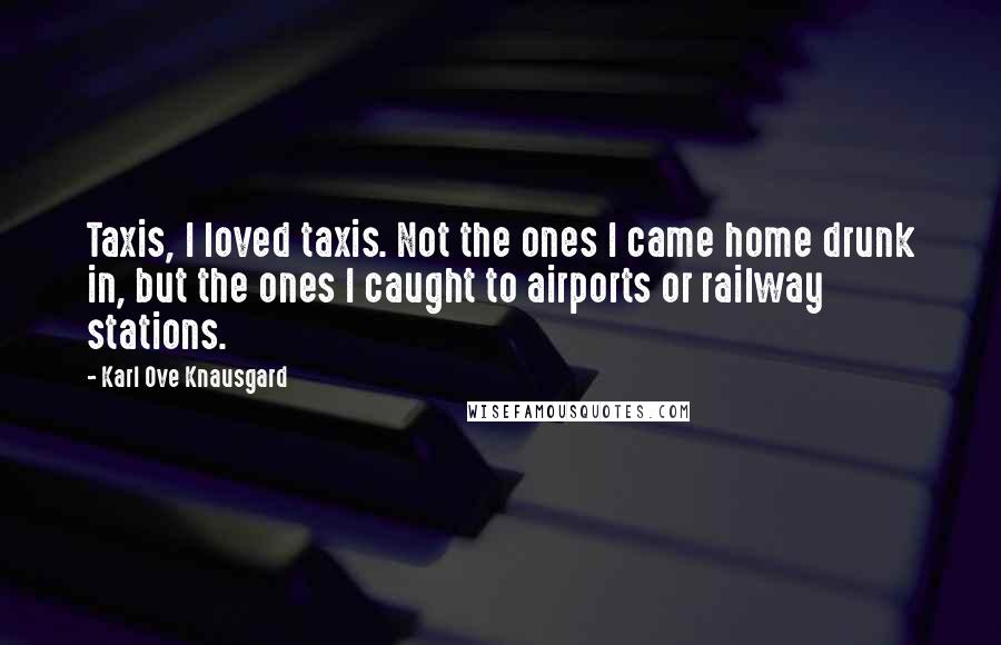 Karl Ove Knausgard Quotes: Taxis, I loved taxis. Not the ones I came home drunk in, but the ones I caught to airports or railway stations.
