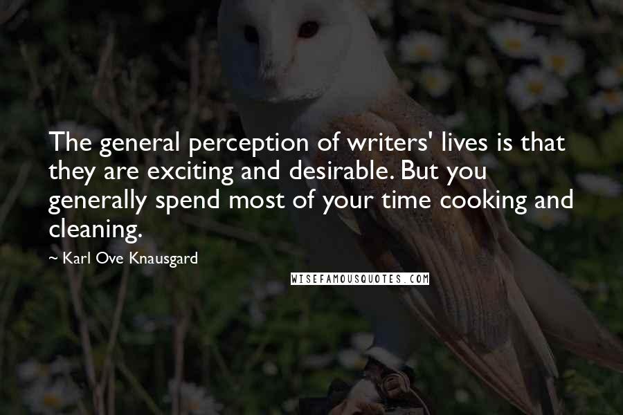 Karl Ove Knausgard Quotes: The general perception of writers' lives is that they are exciting and desirable. But you generally spend most of your time cooking and cleaning.