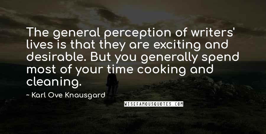 Karl Ove Knausgard Quotes: The general perception of writers' lives is that they are exciting and desirable. But you generally spend most of your time cooking and cleaning.