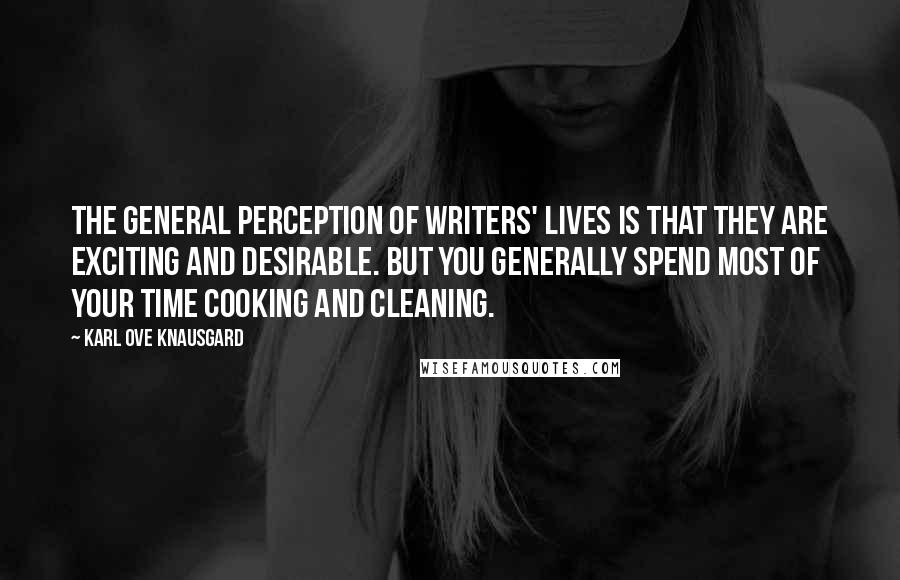 Karl Ove Knausgard Quotes: The general perception of writers' lives is that they are exciting and desirable. But you generally spend most of your time cooking and cleaning.