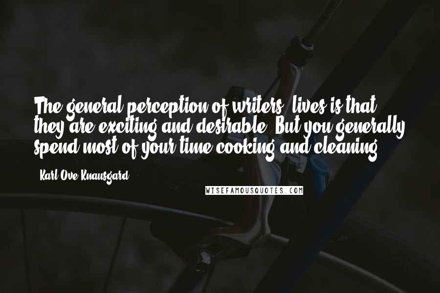 Karl Ove Knausgard Quotes: The general perception of writers' lives is that they are exciting and desirable. But you generally spend most of your time cooking and cleaning.