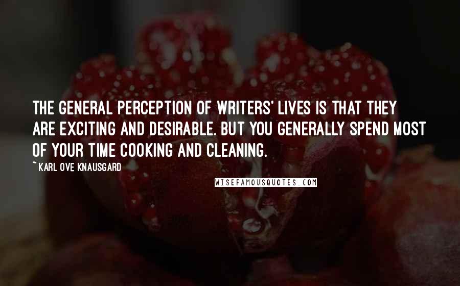 Karl Ove Knausgard Quotes: The general perception of writers' lives is that they are exciting and desirable. But you generally spend most of your time cooking and cleaning.