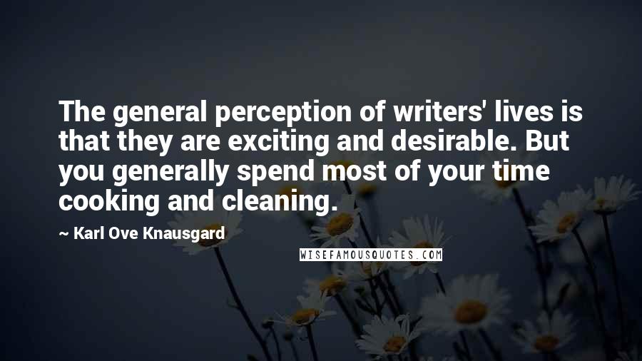 Karl Ove Knausgard Quotes: The general perception of writers' lives is that they are exciting and desirable. But you generally spend most of your time cooking and cleaning.