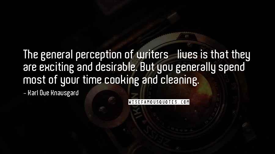 Karl Ove Knausgard Quotes: The general perception of writers' lives is that they are exciting and desirable. But you generally spend most of your time cooking and cleaning.