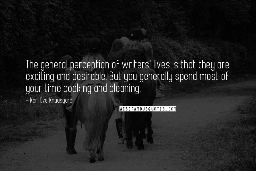 Karl Ove Knausgard Quotes: The general perception of writers' lives is that they are exciting and desirable. But you generally spend most of your time cooking and cleaning.